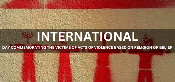 INTERNATIONAL DAY COMMEMORATING THE VICTIMS OF ACTS OF VIOLENCE BASED ON RELIGION OR BELIEF[धर्म या विश्वास के आधार पर हिंसा के कृत्यों के पीड़ितों की स्मृति में अंतर्राष्ट्रीय दिवस]